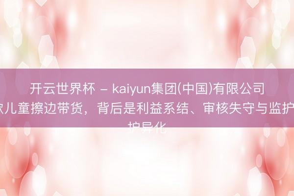 开云世界杯 - kaiyun集团(中国)有限公司 诈欺儿童擦边带货，背后是利益系结、审核失守与监护异化