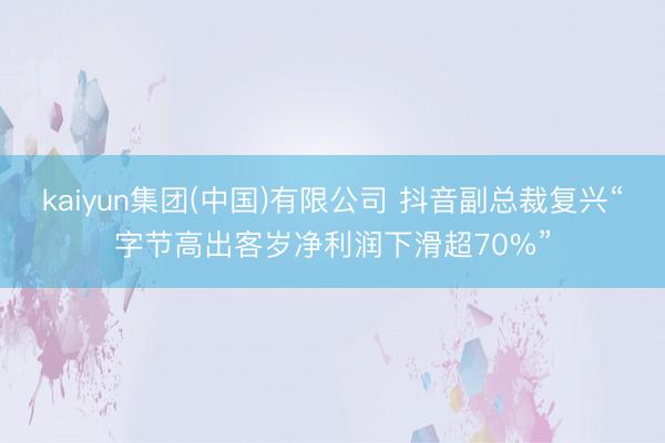 kaiyun集团(中国)有限公司 抖音副总裁复兴“字节高出客岁净利润下滑超70%”
