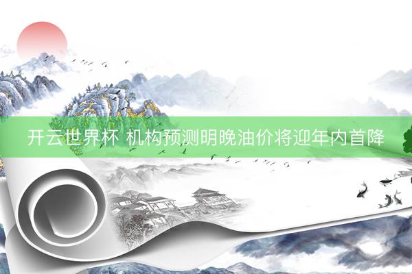 开云世界杯 机构预测明晚油价将迎年内首降