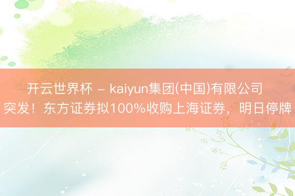 开云世界杯 - kaiyun集团(中国)有限公司 突发！东方证券拟100%收购上海证券，明日停牌