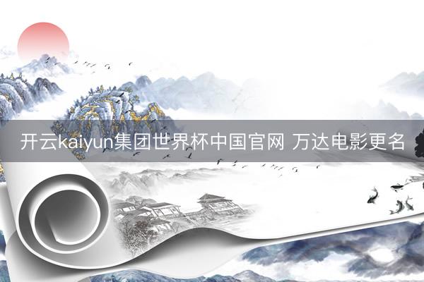 开云kaiyun集团世界杯中国官网 万达电影更名