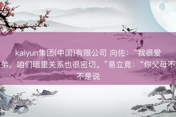 kaiyun集团(中国)有限公司 向佐：“我很爱我弟弟，咱们暗里关系也很密切。”易立竞：“你父母不是说