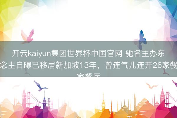 开云kaiyun集团世界杯中国官网 驰名主办东说念主自曝已移居新加坡13年，曾连气儿连开26家餐厅