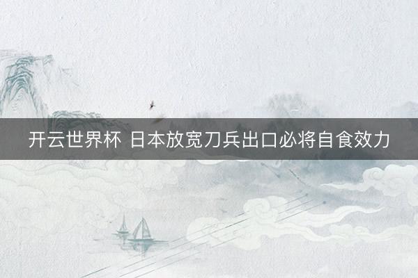 开云世界杯 日本放宽刀兵出口必将自食效力