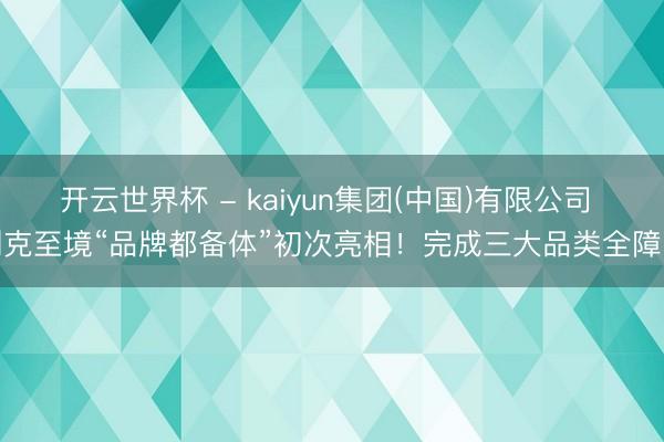 开云世界杯 - kaiyun集团(中国)有限公司 别克至境“品牌都备体”初次亮相！完成三大品类全障翳