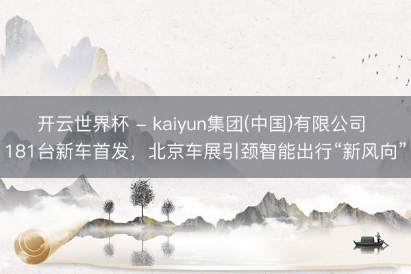 开云世界杯 - kaiyun集团(中国)有限公司 181台新车首发，北京车展引颈智能出行“新风向”