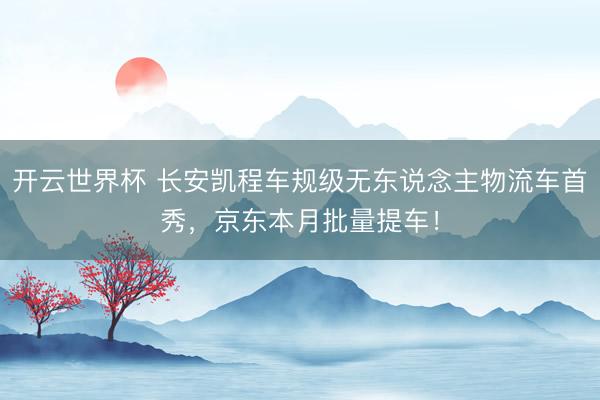 开云世界杯 长安凯程车规级无东说念主物流车首秀，京东本月批量提车！