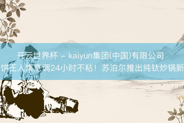 开云世界杯 - kaiyun集团(中国)有限公司 烙饼王人集烹调24小时不粘！苏泊尔推出纯钛炒锅新品
