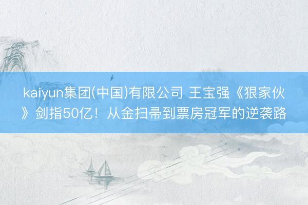 kaiyun集团(中国)有限公司 王宝强《狠家伙》剑指50亿！从金扫帚到票房冠军的逆袭路