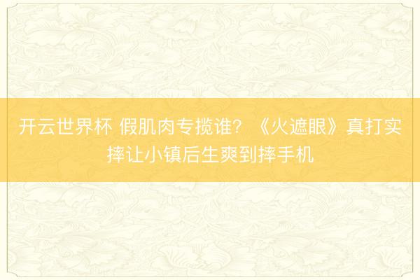 开云世界杯 假肌肉专揽谁?《火遮眼》真打实摔让小镇后生爽到摔手机