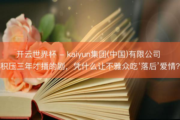 开云世界杯 - kaiyun集团(中国)有限公司 积压三年才播的剧,凭什么让不雅众吃‘落后’爱情?