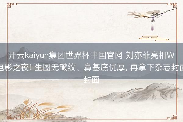 开云kaiyun集团世界杯中国官网 刘亦菲亮相W电影之夜! 生图无皱纹、鼻基底优厚, 再拿下杂志封面