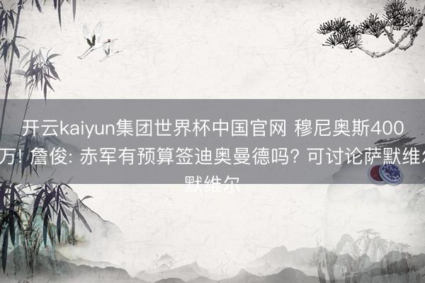 开云kaiyun集团世界杯中国官网 穆尼奥斯4000万! 詹俊: 赤军有预算签迪奥曼德吗? 可讨论萨默维尔