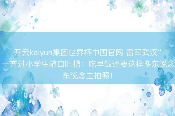 开云kaiyun集团世界杯中国官网 雷军武汉“过早”，一齐过小学生随口吐槽：吃早饭还要这样多东说念主拍照！