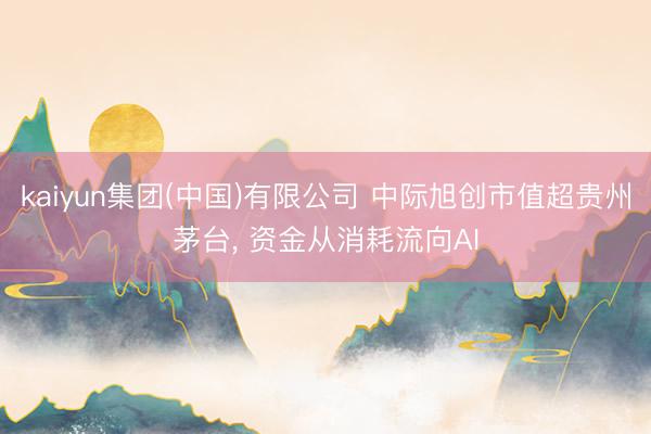 kaiyun集团(中国)有限公司 中际旭创市值超贵州茅台, 资金从消耗流向AI