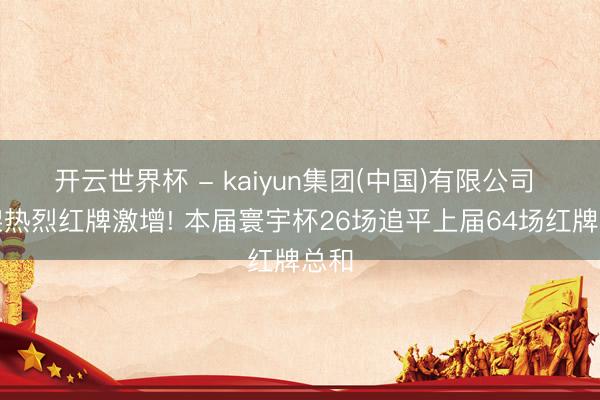 开云世界杯 - kaiyun集团(中国)有限公司 招架热烈红牌激增! 本届寰宇杯26场追平上届64场红牌总和