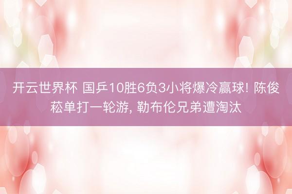 开云世界杯 国乒10胜6负3小将爆冷赢球! 陈俊菘单打一轮游, 勒布伦兄弟遭淘汰