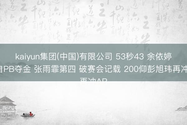 kaiyun集团(中国)有限公司 53秒43 余依婷百自PB夺金 张雨霏第四 破赛会记载 200仰彭旭玮再冲AR