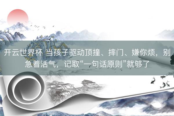 开云世界杯 当孩子驱动顶撞、摔门、嫌你烦,别急着活气,记取“一句话原则”就够了