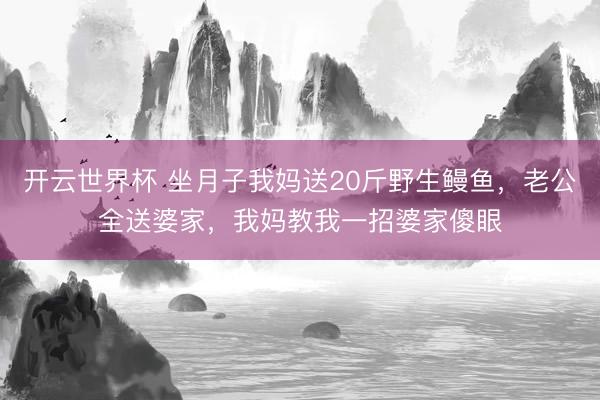 开云世界杯 坐月子我妈送20斤野生鳗鱼,老公全送婆家,我妈教我一招婆家傻眼