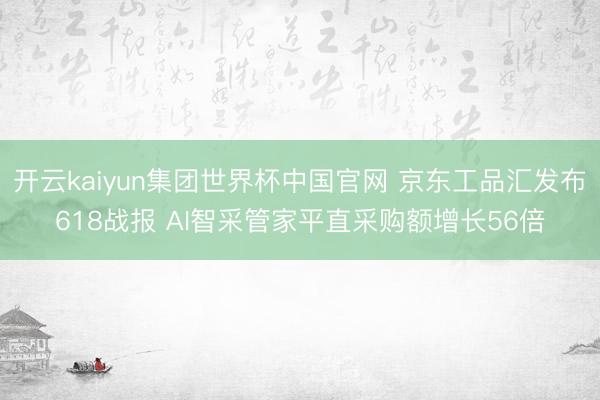 开云kaiyun集团世界杯中国官网 京东工品汇发布618战报 AI智采管家平直采购额增长56倍