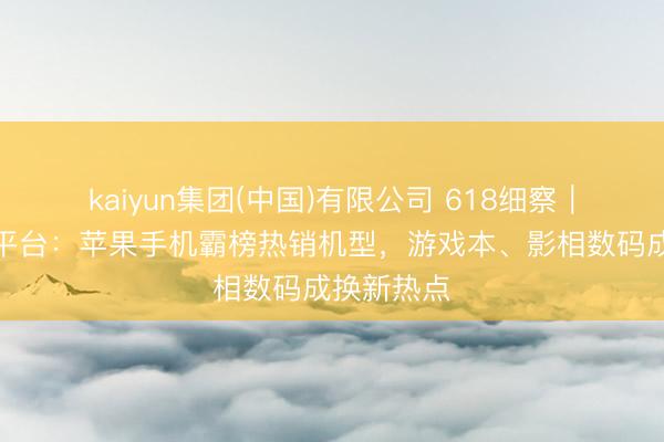 kaiyun集团(中国)有限公司 618细察|二手交游平台:苹果手机霸榜热销机型,游戏本、影相数码成换新热点