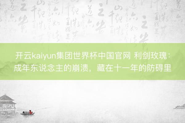 开云kaiyun集团世界杯中国官网 利剑玫瑰：成年东说念主的崩溃，藏在十一年的防碍里