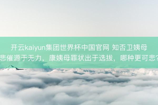 开云kaiyun集团世界杯中国官网 知否卫姨母悲催源于无力,康姨母罪状出于选拔,哪种更可悲?